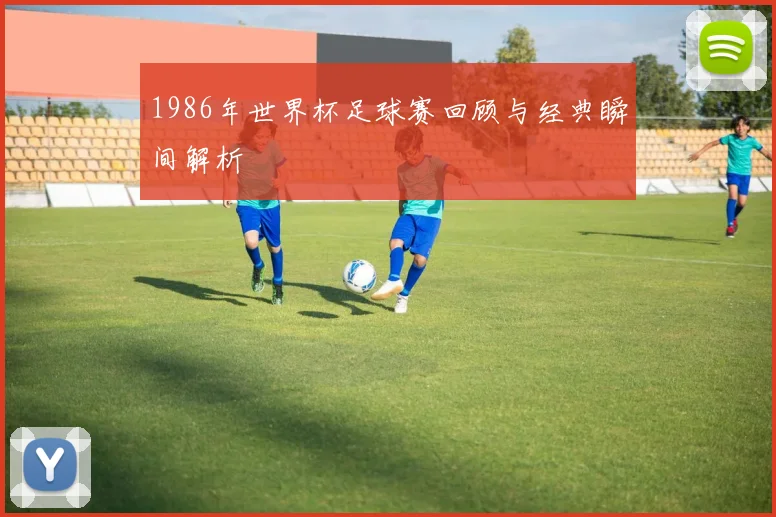 1986年世界杯足球赛回顾与经典瞬间解析