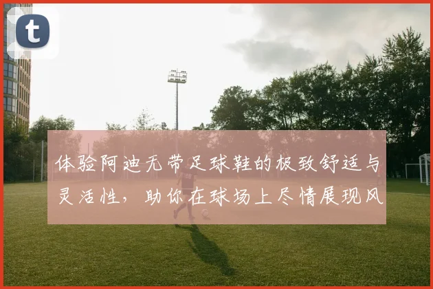 体验阿迪无带足球鞋的极致舒适与灵活性，助你在球场上尽情展现风采