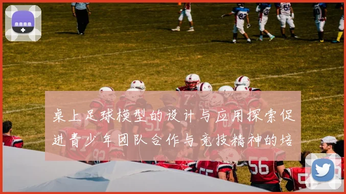 桌上足球模型的设计与应用探索促进青少年团队合作与竞技精神的培养
