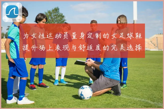 为女性运动员量身定制的女足球鞋提升场上表现与舒适度的完美选择