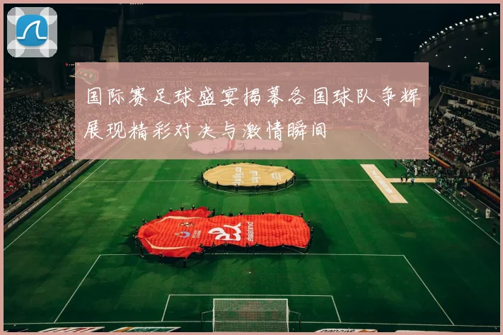 国际赛足球盛宴揭幕各国球队争辉展现精彩对决与激情瞬间